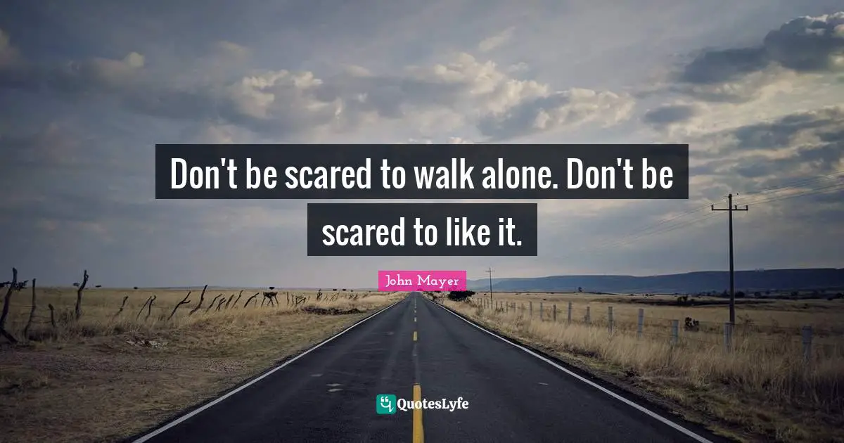 Don't be scared to walk alone. Don't be scared to like it.