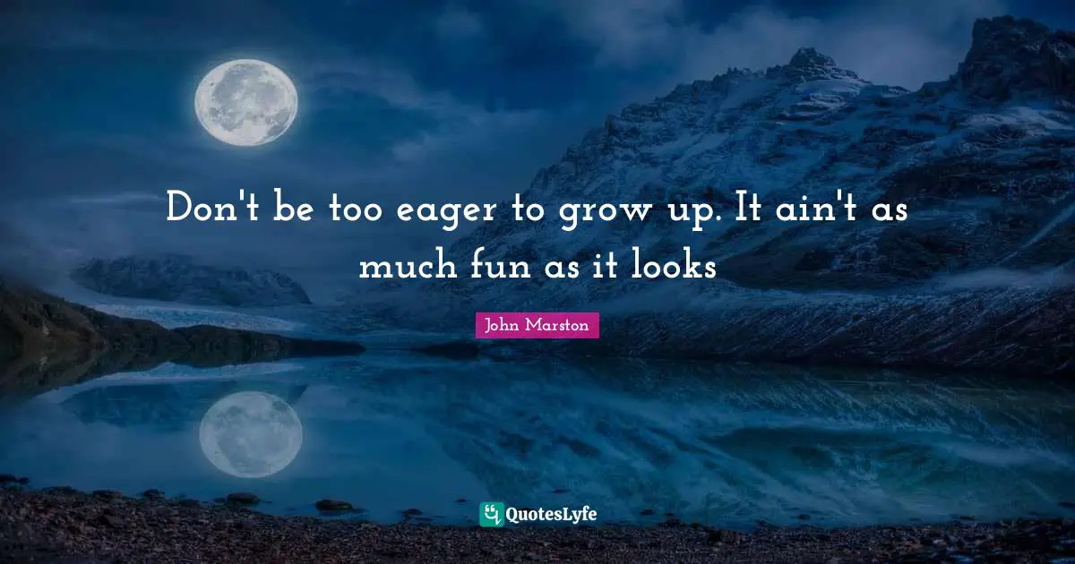 Don't be too eager to grow up. It ain't as much fun as it looks