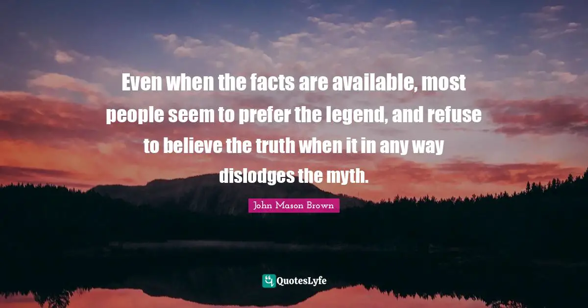 Even when the facts are available, most people seem to prefer the legend, and refuse to believe the truth when it in any way dislodges the myth.