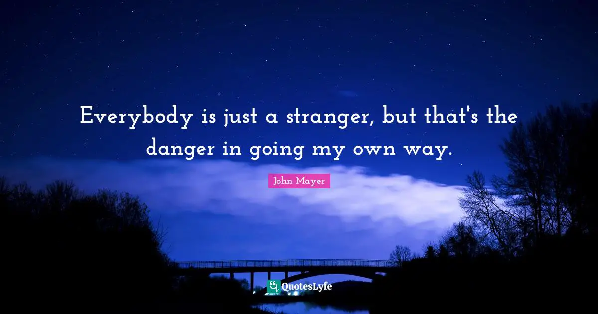 John Mayer Quotes: Everybody is just a stranger, but that's the danger in going my own way.