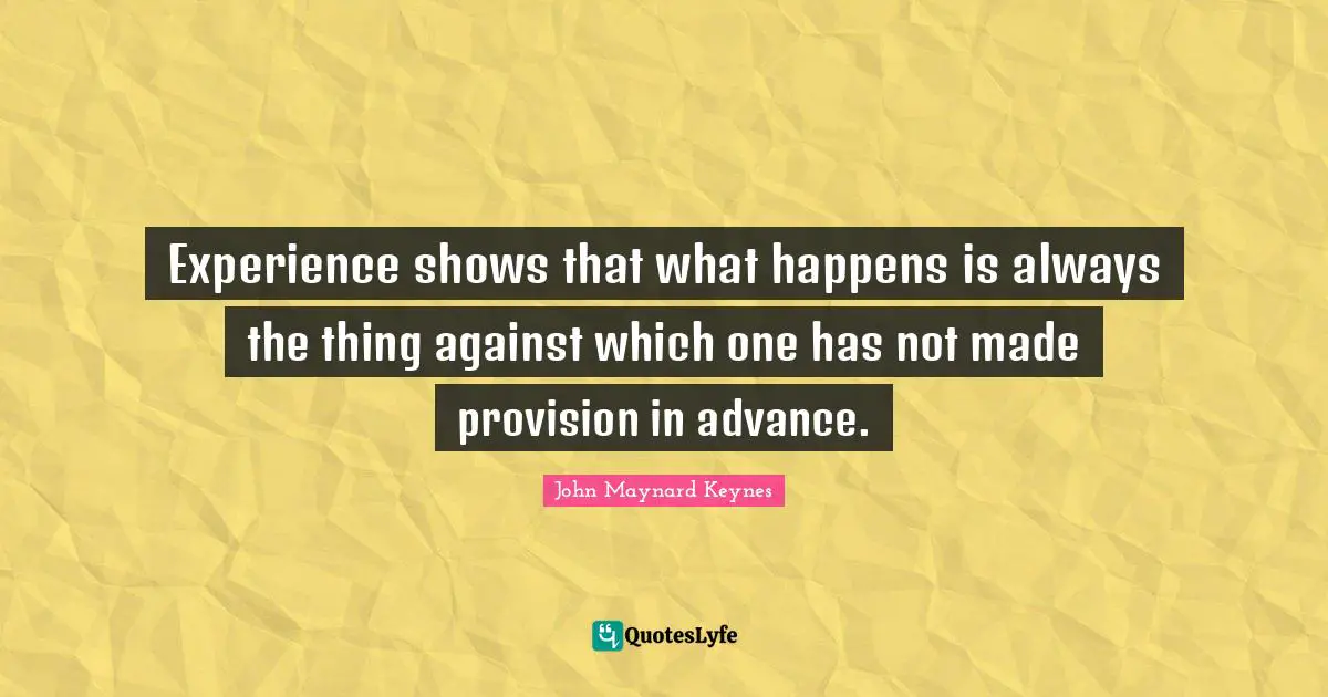Experience shows that what happens is always the thing against which one has not made provision in advance.