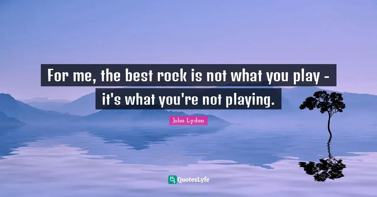 For me, the best rock is not what you play - it's what you're not playing.