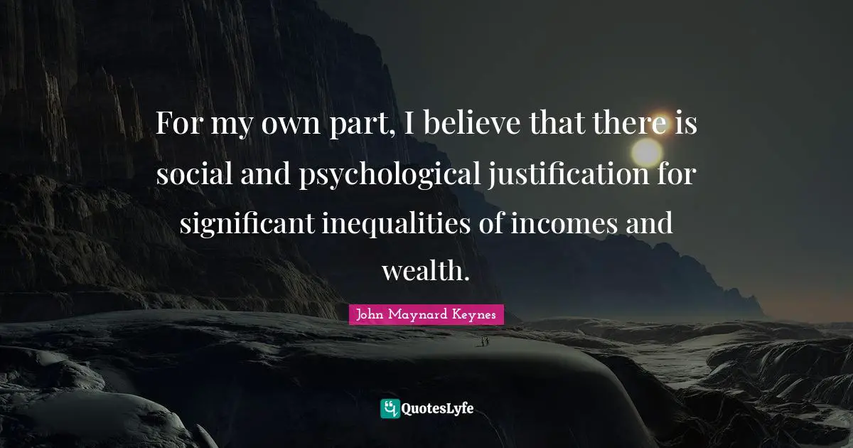 For my own part, I believe that there is social and psychological justification for significant inequalities of incomes and wealth.