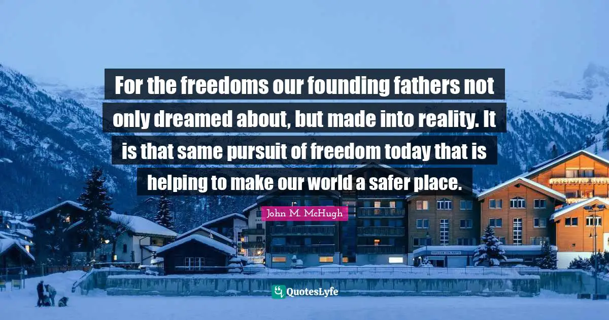 Founding Fathers Quotes: "For the freedoms our founding fathers not only dreamed about, but made into reality. It is that same pursuit of freedom today that is helping to make our world a safer place."