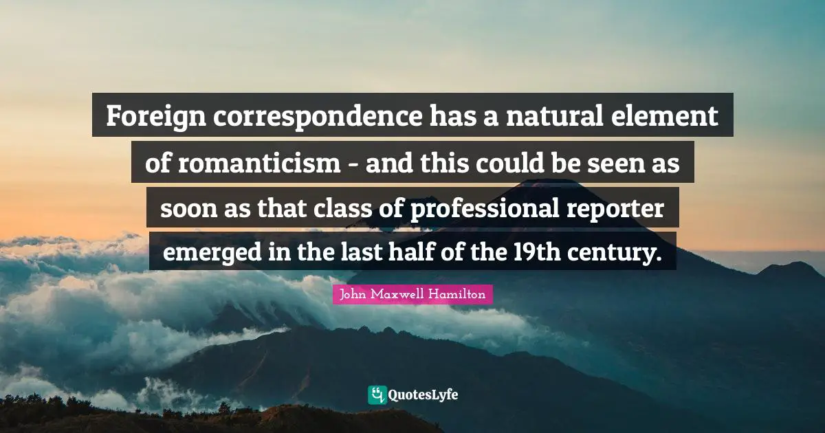 Foreign correspondence has a natural element of romanticism - and this could be seen as soon as that class of professional reporter emerged in the last half of the 19th century.