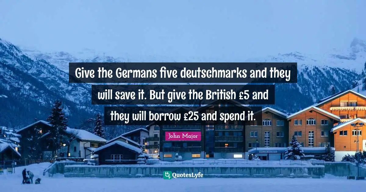 Give the Germans five deutschmarks and they will save it. But give the British £5 and they will borrow £25 and spend it.