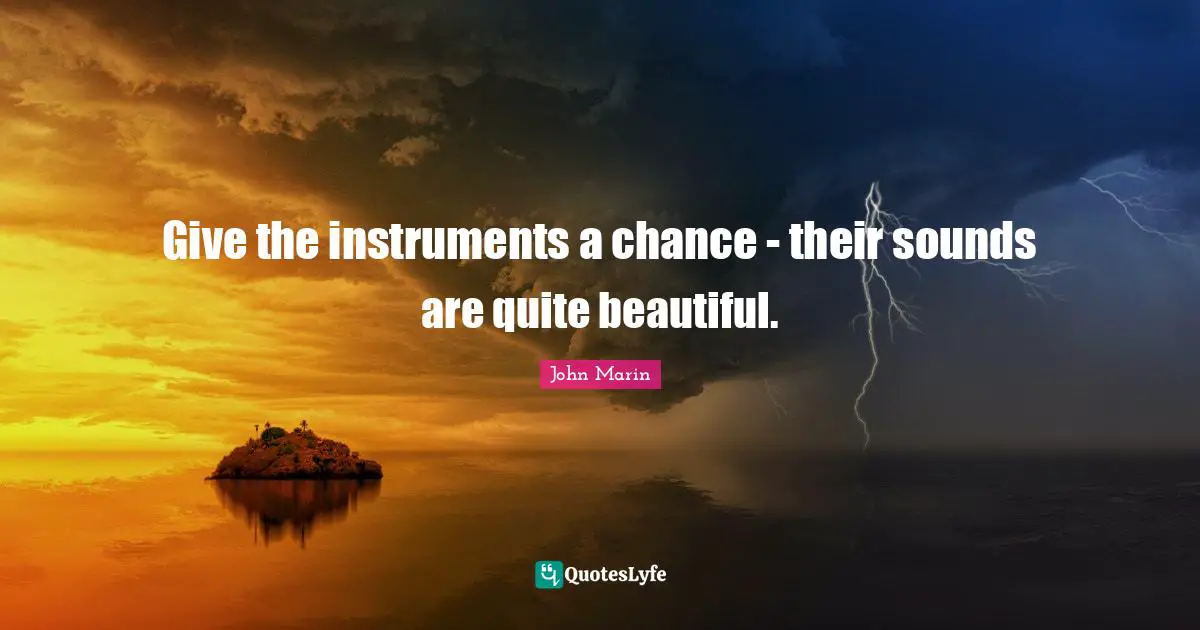 Give the instruments a chance - their sounds are quite beautiful.