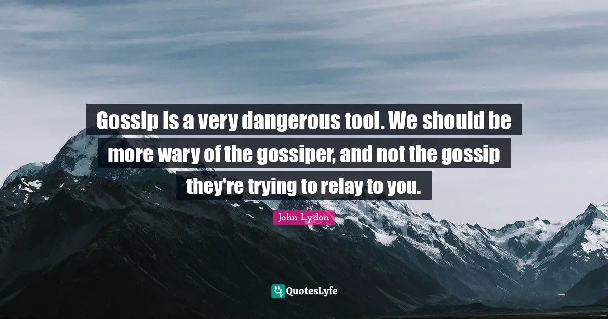 Gossip is a very dangerous tool. We should be more wary of the gossiper, and not the gossip they're trying to relay to you.