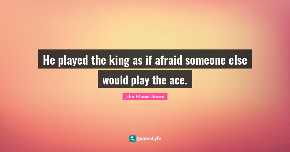 Humorous Quotes: "He played the king as if afraid someone else would play the ace."