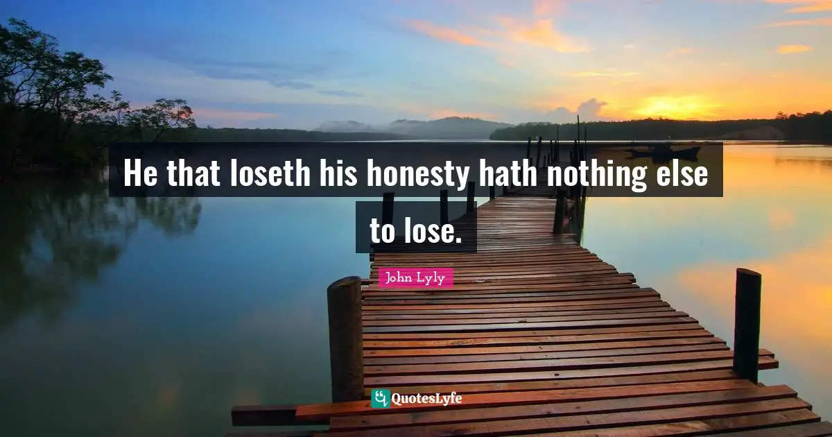 He that loseth his honesty hath nothing else to lose.