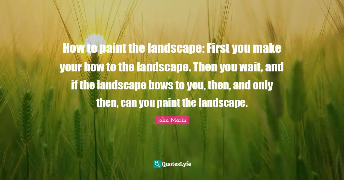 How to paint the landscape: First you make your bow to the landscape. Then you wait, and if the landscape bows to you, then, and only then, can you paint the landscape.