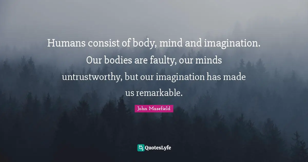 Humans consist of body, mind and imagination. Our bodies are faulty, our minds untrustworthy, but our imagination has made us remarkable.