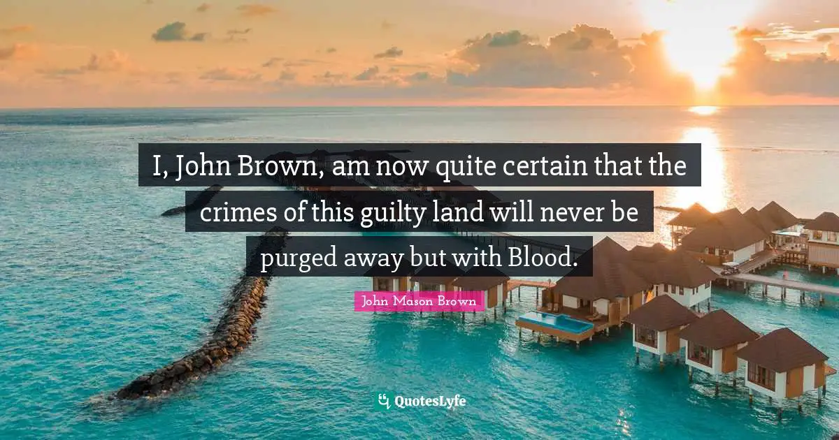 I, John Brown, am now quite certain that the crimes of this guilty land will never be purged away but with Blood.