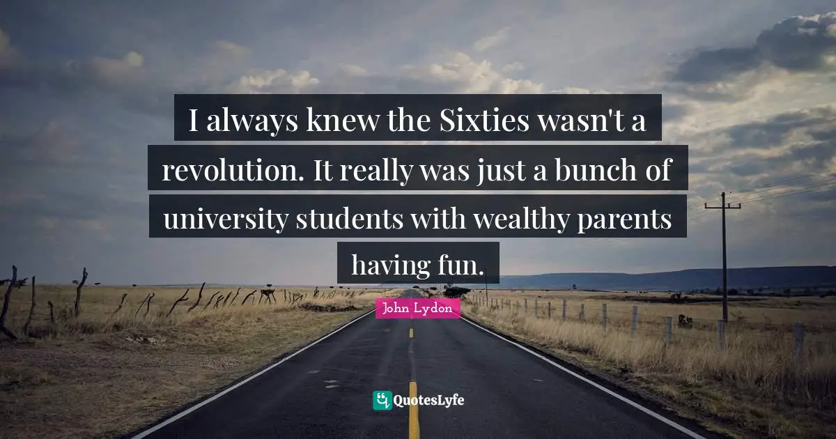 I always knew the Sixties wasn't a revolution. It really was just a bunch of university students with wealthy parents having fun.