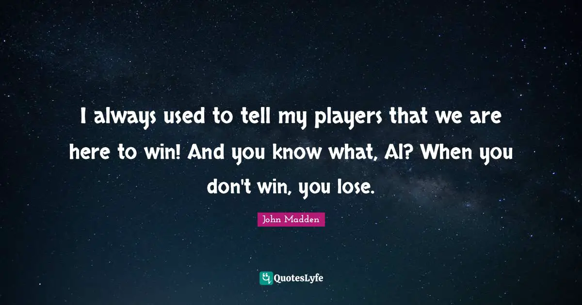 John Madden Quotes: "I always used to tell my players that we are here to win! And you know what, Al? When you don't win, you lose."