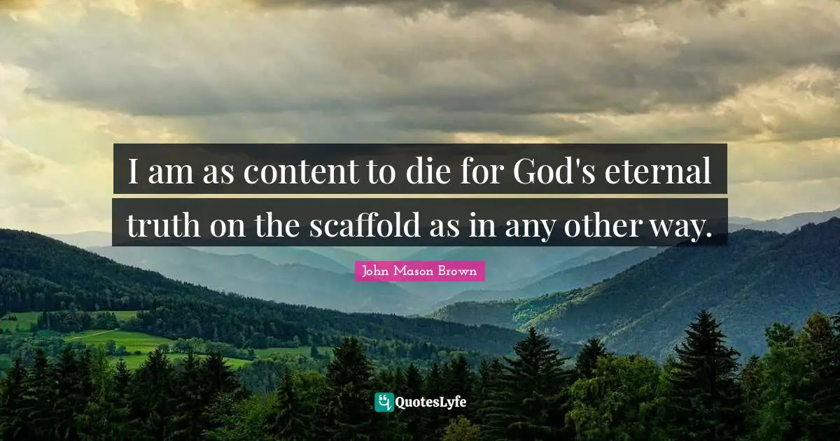 I am as content to die for God's eternal truth on the scaffold as in any other way.