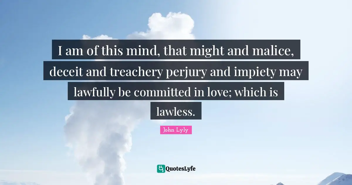 I am of this mind, that might and malice, deceit and treachery perjury and impiety may lawfully be committed in love; which is lawless.