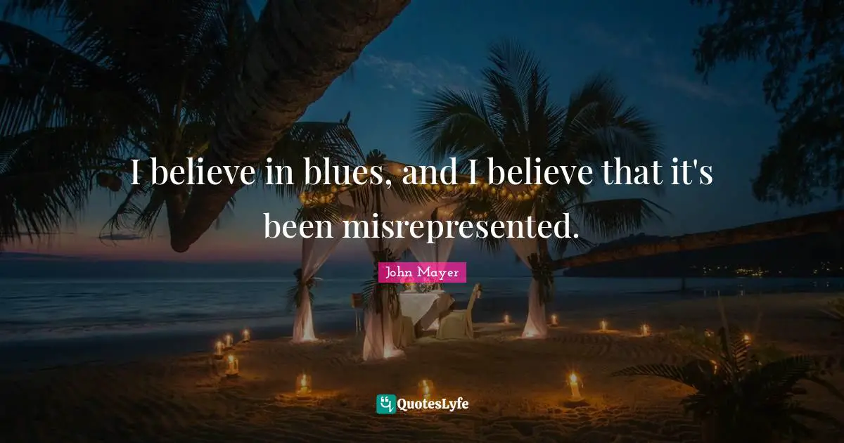 I believe in blues, and I believe that it's been misrepresented.