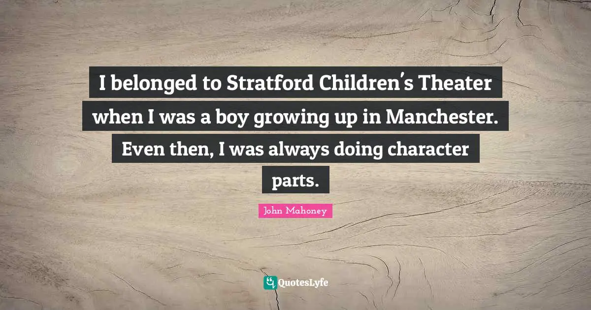 I belonged to Stratford Children's Theater when I was a boy growing up in Manchester. Even then, I was always doing character parts.