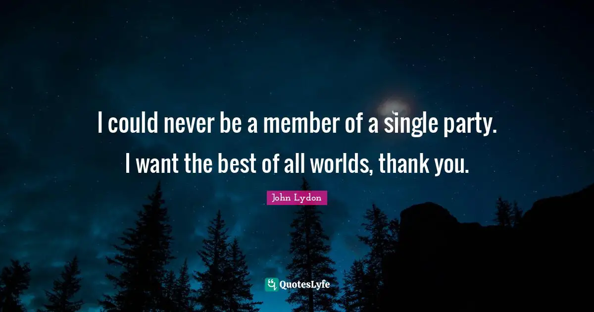 I could never be a member of a single party. I want the best of all worlds, thank you.