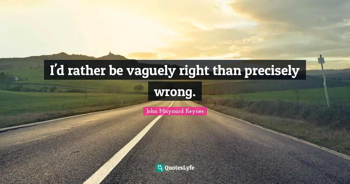 I'd rather be vaguely right than precisely wrong.