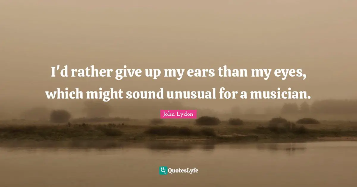 I'd rather give up my ears than my eyes, which might sound unusual for a musician.