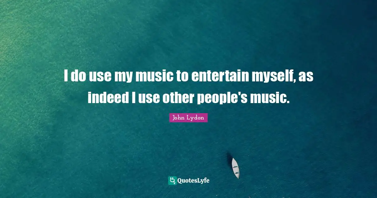 I do use my music to entertain myself, as indeed I use other people's music.