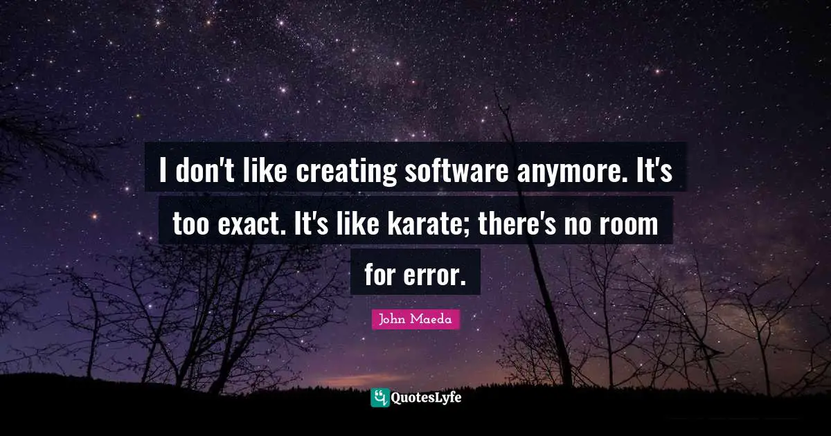 I don't like creating software anymore. It's too exact. It's like karate; there's no room for error.