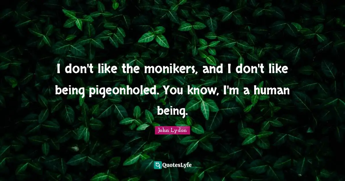 I don't like the monikers, and I don't like being pigeonholed. You know, I'm a human being.