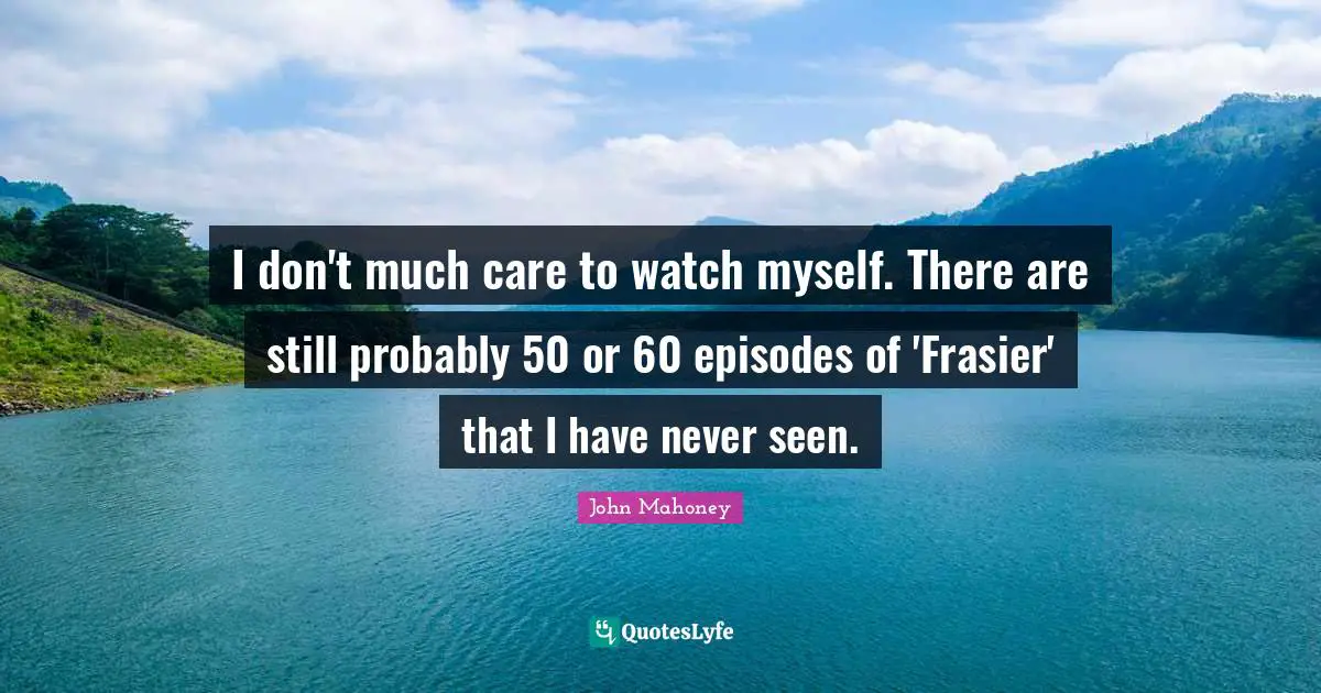 I don't much care to watch myself. There are still probably 50 or 60 episodes of 'Frasier' that I have never seen.