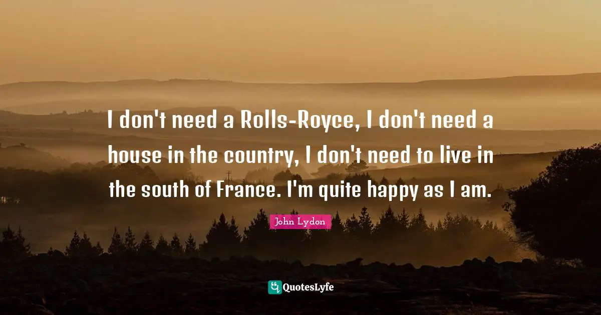 John Lydon Quotes: "I don't need a Rolls-Royce, I don't need a house in the country, I don't need to live in the south of France. I'm quite happy as I am."