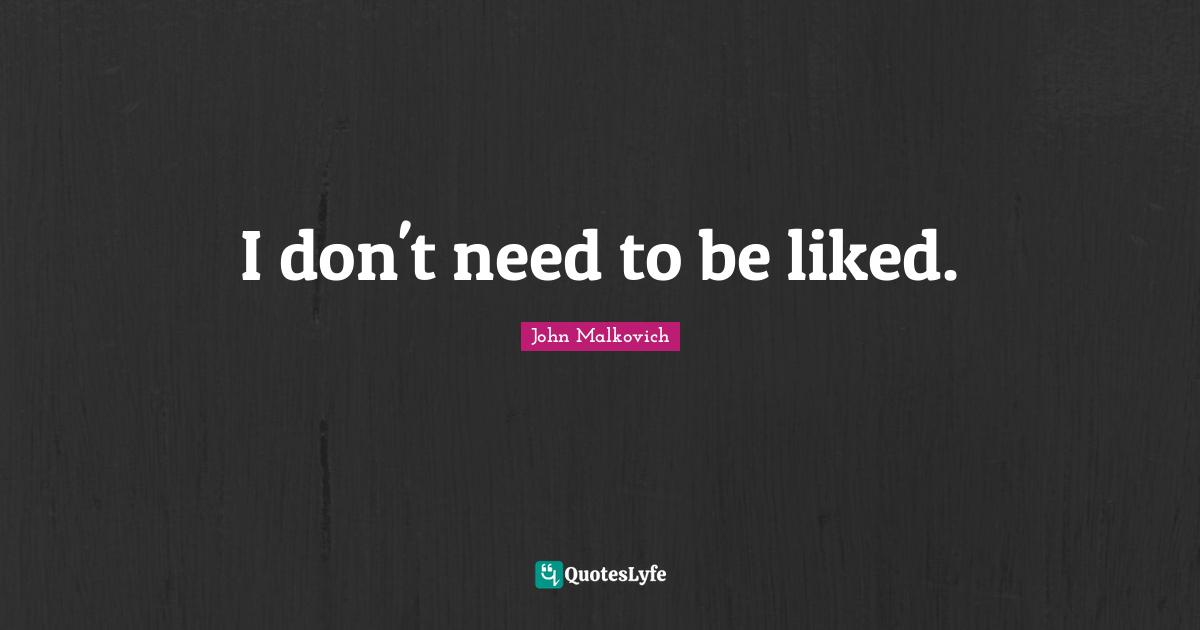 I don't need to be liked.