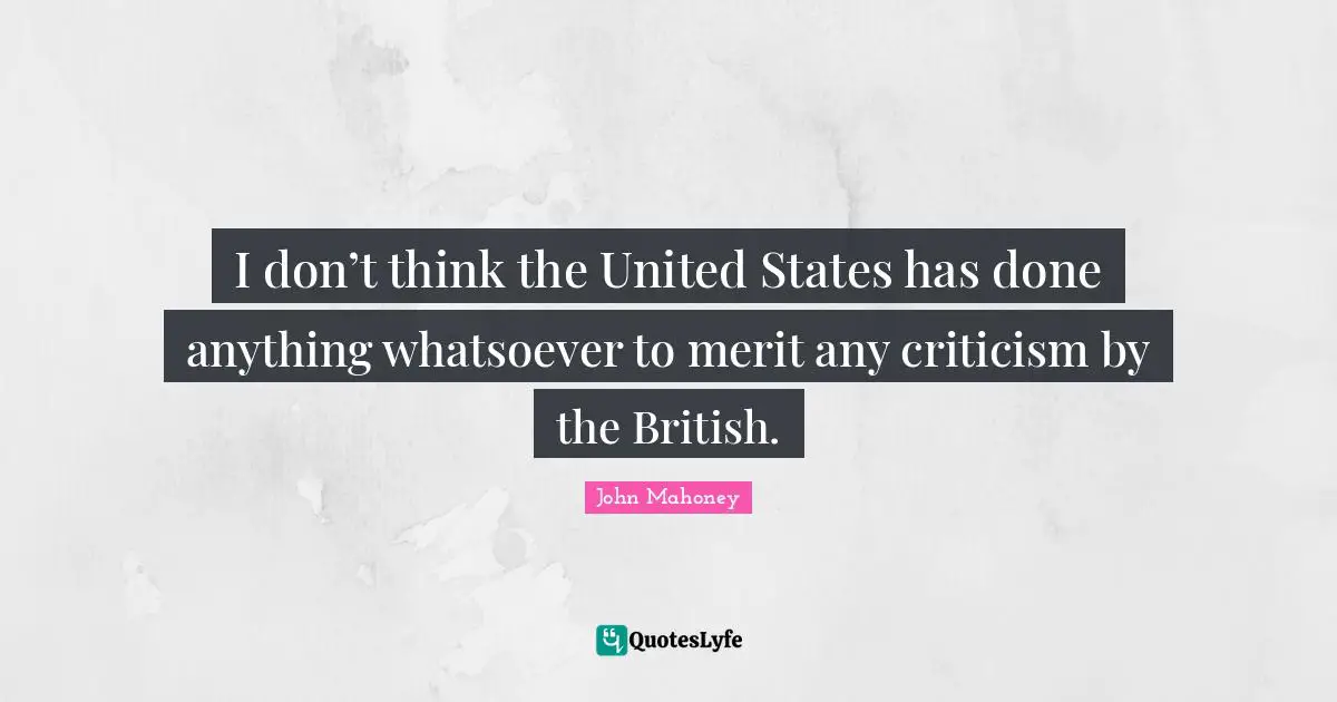 I don’t think the United States has done anything whatsoever to merit any criticism by the British.