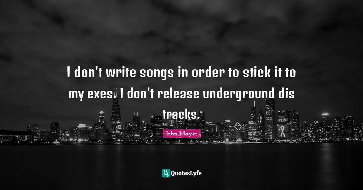 I don't write songs in order to stick it to my exes. I don't release underground dis tracks.