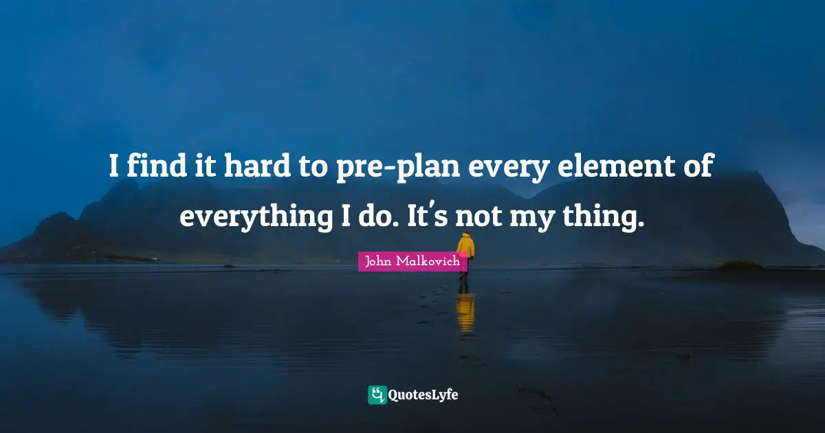 I find it hard to pre-plan every element of everything I do. It's not my thing.