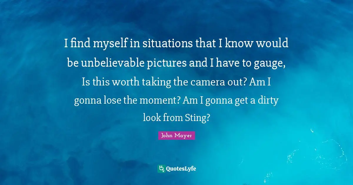 I find myself in situations that I know would be unbelievable pictures and I have to gauge, Is this worth taking the camera out? Am I gonna lose the moment? Am I gonna get a dirty look from Sting?