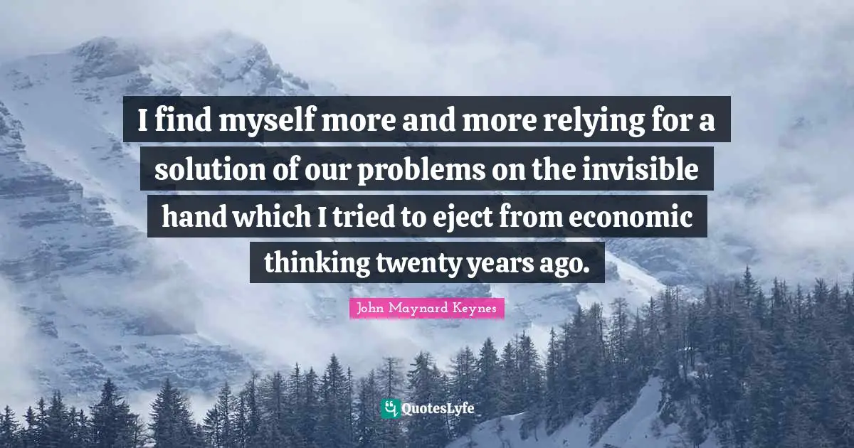 I find myself more and more relying for a solution of our problems on the invisible hand which I tried to eject from economic thinking twenty years ago.