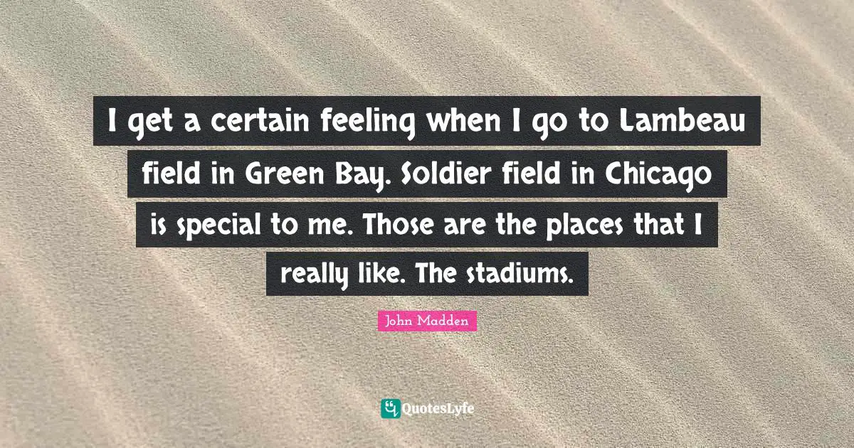 John Madden Quotes: "I get a certain feeling when I go to Lambeau field in Green Bay. Soldier field in Chicago is special to me. Those are the places that I really like. The stadiums."