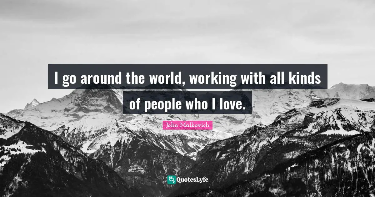 I go around the world, working with all kinds of people who I love.