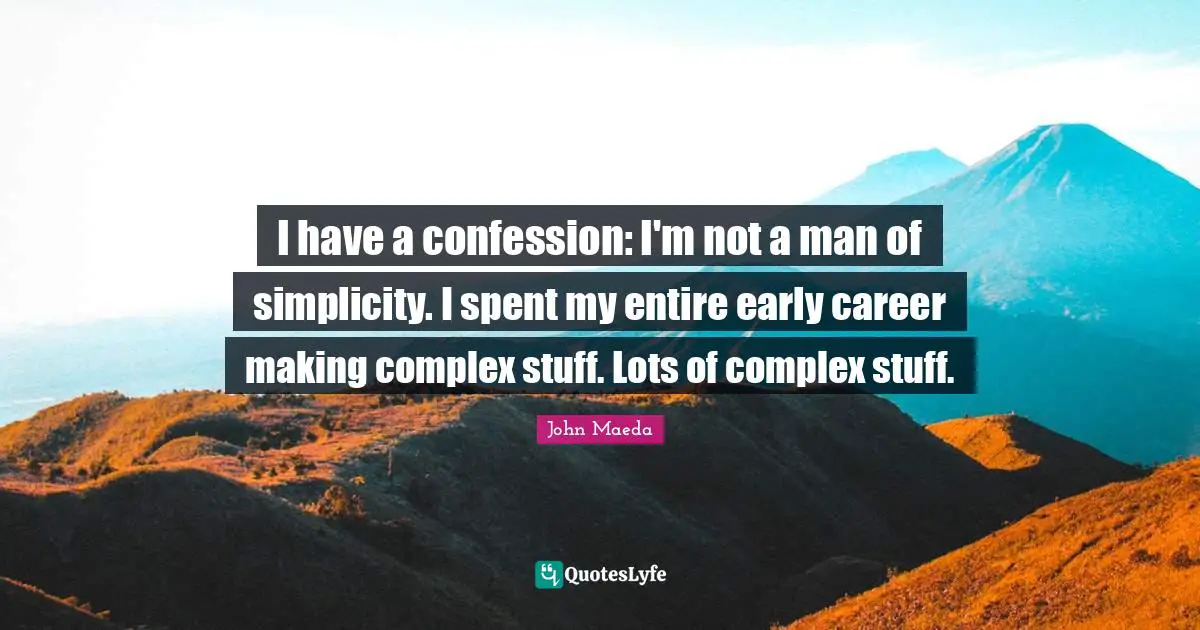 I have a confession: I'm not a man of simplicity. I spent my entire early career making complex stuff. Lots of complex stuff.