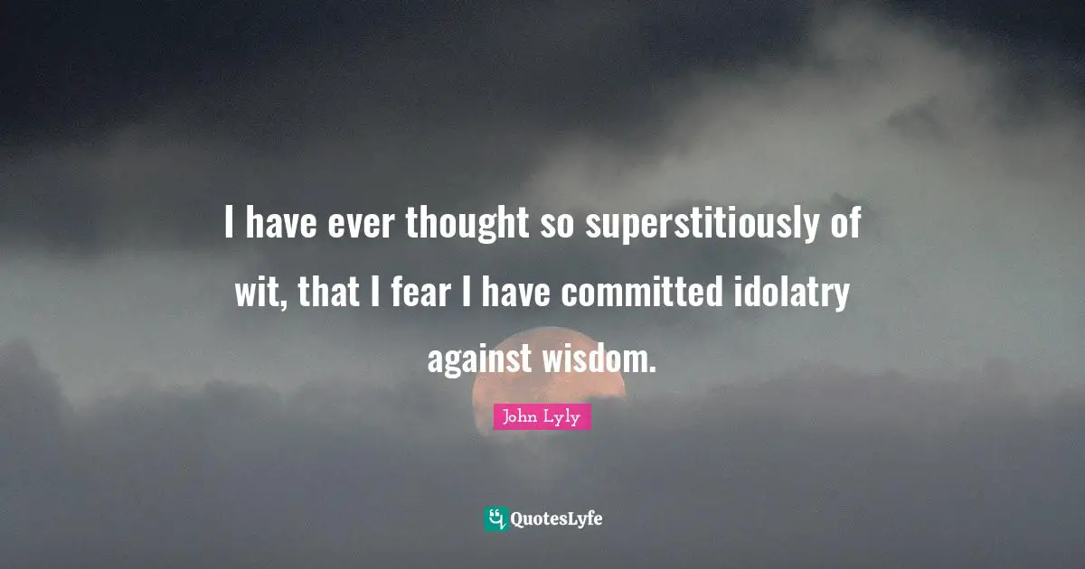 I have ever thought so superstitiously of wit, that I fear I have committed idolatry against wisdom.