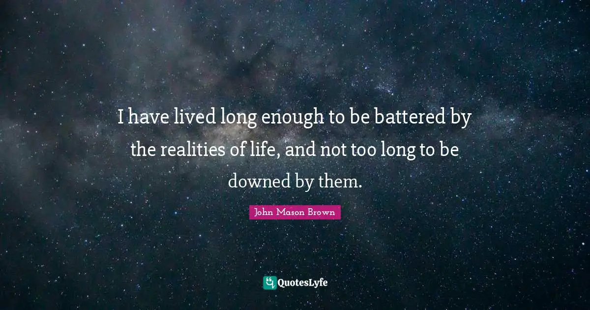 I have lived long enough to be battered by the realities of life, and not too long to be downed by them.