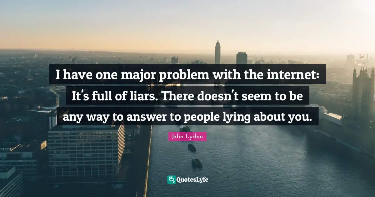 I have one major problem with the internet: It's full of liars. There doesn't seem to be any way to answer to people lying about you.