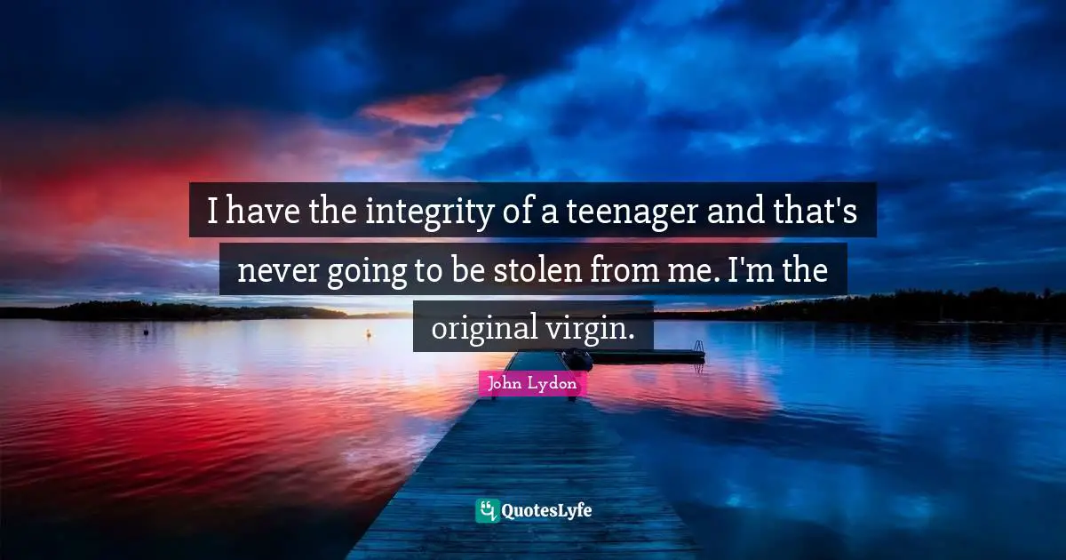 I have the integrity of a teenager and that's never going to be stolen from me. I'm the original virgin.