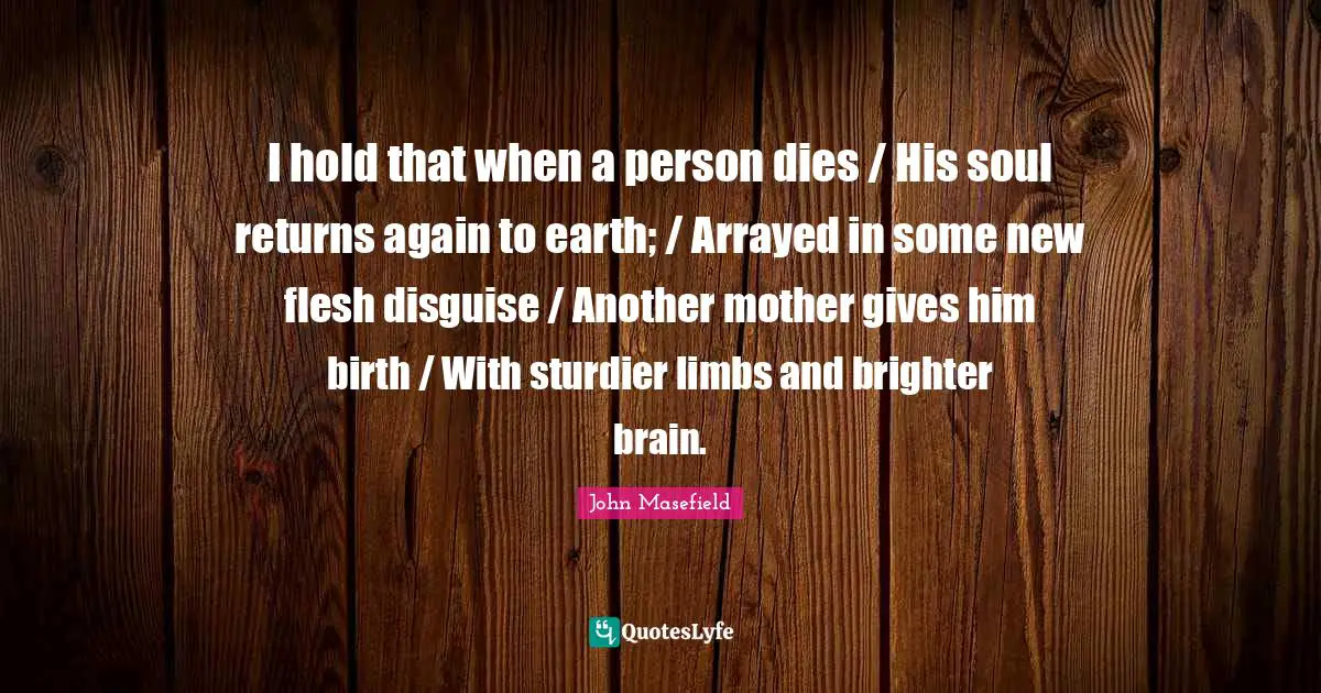 I hold that when a person dies / His soul returns again to earth; / Arrayed in some new flesh disguise / Another mother gives him birth / With sturdier limbs and brighter brain.