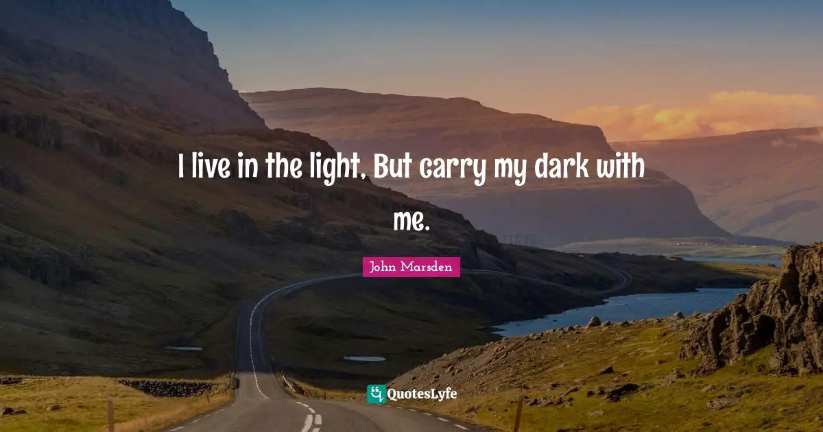 I live in the light, But carry my dark with me.