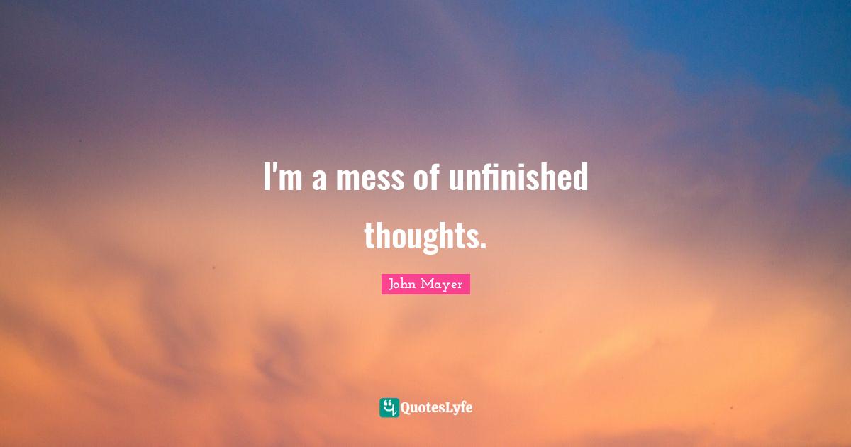 I'm a mess of unfinished thoughts.