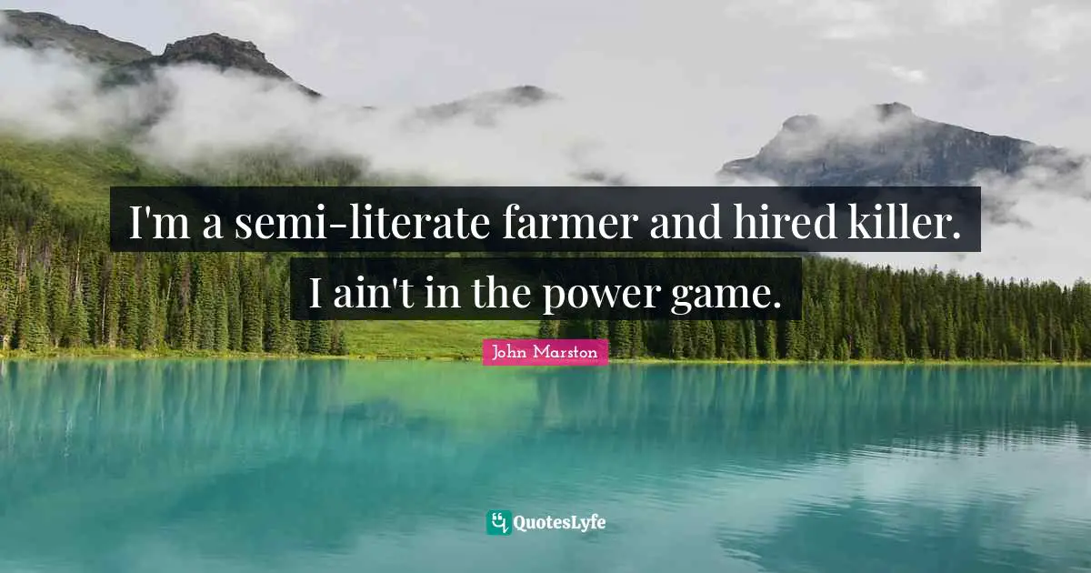 I'm a semi-literate farmer and hired killer. I ain't in the power game.