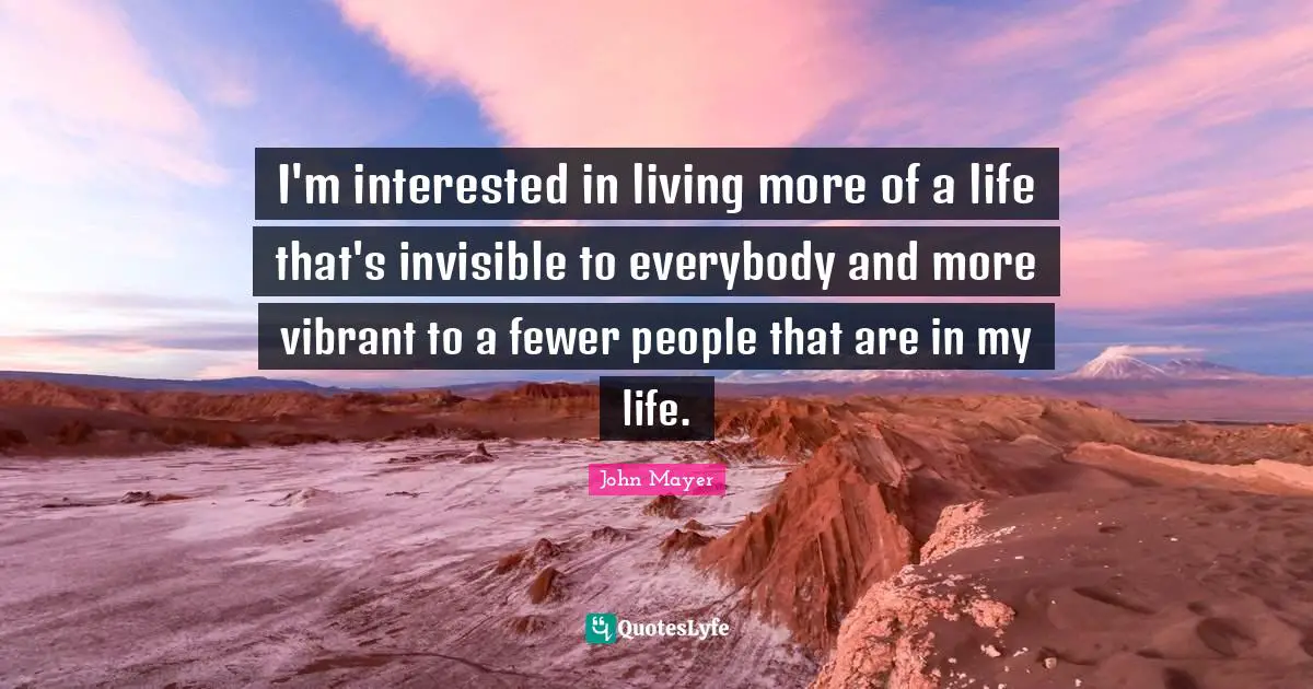 Fewer Quotes: "I'm interested in living more of a life that's invisible to everybody and more vibrant to a fewer people that are in my life."