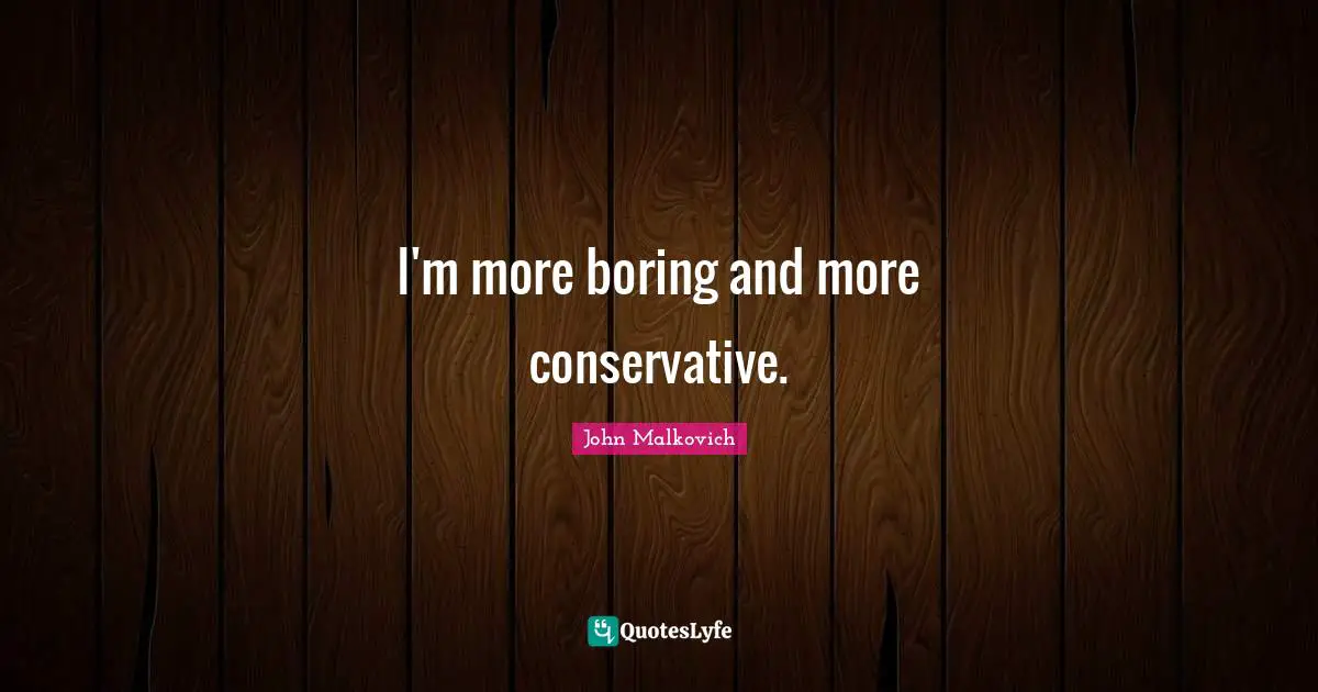 I'm more boring and more conservative.